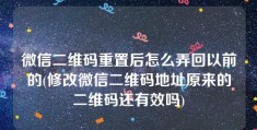 微信二维码重置后怎么弄回以前的(修改微信二维码地址原来的二维码还有效吗)