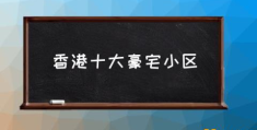 香港十大豪宅小区(香港5个富人区分别是哪几个区？)