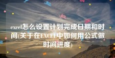 excel怎么设置计划完成日期和时间(关于在EXCEL中如何用公式做时间进度)