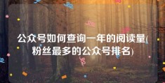 公众号如何查询一年的阅读量(粉丝最多的公众号排名)