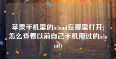 苹果手机里的icloud在哪里打开(怎么查看以前自己手机用过的icloud)