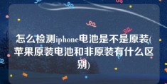 怎么检测iphone电池是不是原装(苹果原装电池和非原装有什么区别)