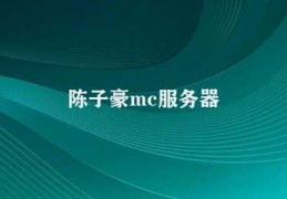 陈子豪mc服务器(陈子豪mc服务器游戏与社交的完美结合)