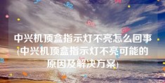 中兴机顶盒指示灯不亮怎么回事(中兴机顶盒指示灯不亮可能的原因及解决方案)