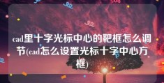 cad里十字光标中心的靶框怎么调节(cad怎么设置光标十字中心方框)