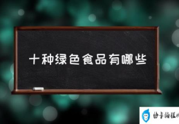 属于绿色食品的食品有哪些？(十种绿色食品有哪些)