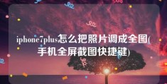 iphone7plus怎么把照片调成全图(手机全屏截图快捷键)