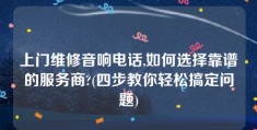 上门维修音响电话,如何选择靠谱的服务商?(四步教你轻松搞定问题)