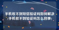 手机收不到短信验证码如何解决(手机收不到验证码怎么回事)