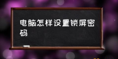 电脑怎么加开机密码？(电脑怎样设置锁屏密码)