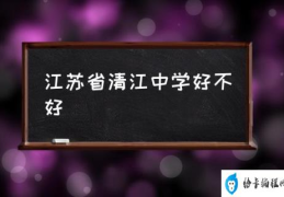 江苏省清江中学好不好(樟树清江中学怎么样？)