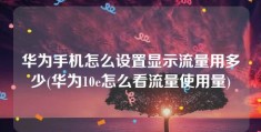 华为手机怎么设置显示流量用多少(华为10e怎么看流量使用量)