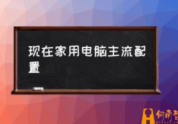 电脑主流配置是什么意思？(现在家用电脑主流配置)