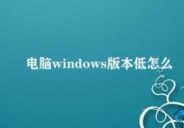 电脑windows版本低怎么升级(电脑Windows版本升级攻略)