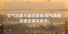 空气洗能不能洗皮衣(空气洗是否适合清洗皮衣)