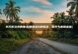 教你这6种搭法，提升气质和品味(长方形丝巾的围法)