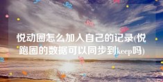 悦动圈怎么加入自己的记录(悦跑圈的数据可以同步到keep吗)