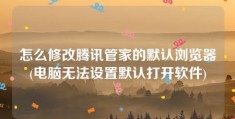 怎么修改腾讯管家的默认浏览器(电脑无法设置默认打开软件)