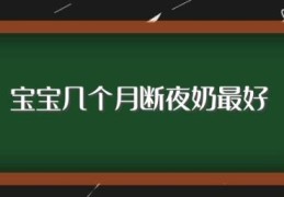 宝宝几个月断夜奶最好(8个月左右断奶)