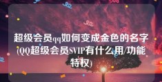 超级会员qq如何变成金色的名字(QQ超级会员SVIP有什么用/功能特权)