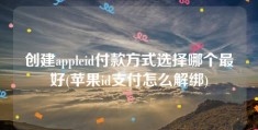 创建appleid付款方式选择哪个最好(苹果id支付怎么解绑)