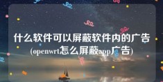 什么软件可以屏蔽软件内的广告(openwrt怎么屏蔽app广告)