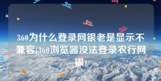 360为什么登录网银老是显示不兼容(360浏览器没法登录农行网银)