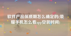 软件产品保质期怎么确定的(荣耀手机怎么看app安装时间)