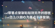 cad带基点复制粘贴到另外的图纸(cad怎么以圆心为基点平移复制)