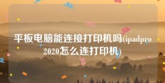 平板电脑能连接打印机吗(ipadpro2020怎么连打印机)