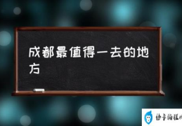 成都市内必去景点？(成都最值得一去的地方)