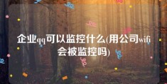 企业qq可以监控什么(用公司wifi会被监控吗)