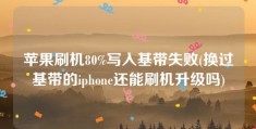 苹果刷机80%写入基带失败(换过基带的iphone还能刷机升级吗)