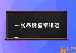 一线品牌窗帘排名(窗帘十大品牌排名？)