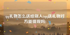 qq礼物怎么送给别人(qq送礼物对方能提现吗)