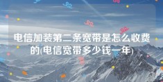 电信加装第二条宽带是怎么收费的(电信宽带多少钱一年)