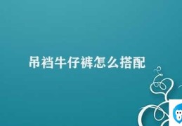 吊裆牛仔裤怎么搭配(吊带牛仔裤的搭配技巧)