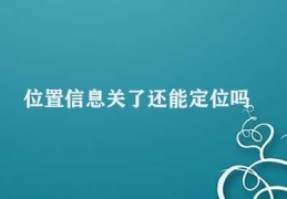 位置信息关了还能定位吗(定位系统关闭后定位方式更改)