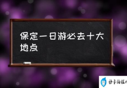 保定一日游必去十大地点(保定不能错过的景点？)