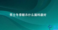 男士冬季睡衣什么面料最好(男士冬季睡衣如何选择最佳面料)