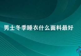 男士冬季睡衣什么面料最好(男士冬季睡衣如何选择最佳面料)