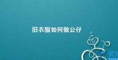 旧衣服如何做公仔(如何将旧衣服变成可爱的公仔)