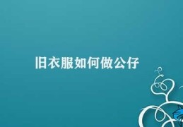 旧衣服如何做公仔(如何将旧衣服变成可爱的公仔)