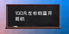 100元左右的蓝牙耳机(蓝牙耳机排行榜？)