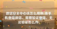 微信安全中心该怎么用啊(换手机登陆微信，需要验证登陆，无法验证怎么办)