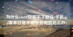 为什么win10安装不了微信(手机app版本过低不能安装微信怎么办)