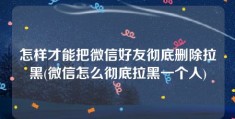 怎样才能把微信好友彻底删除拉黑(微信怎么彻底拉黑一个人)