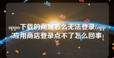 oppo下载的商城怎么无法登录(oppo应用商店登录点不了怎么回事)