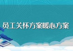 员工关怀方案暖心方案(员工关怀方案暖心方案怎么写)