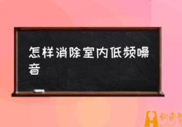 低频噪音的解决方法？(怎样消除室内低频噪音)